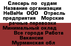 Слесарь по  судам › Название организации ­ НеВаНи, ООО › Отрасль предприятия ­ Морские, речные перевозки › Минимальный оклад ­ 90 000 - Все города Работа » Вакансии   . Мурманская обл.,Оленегорск г.